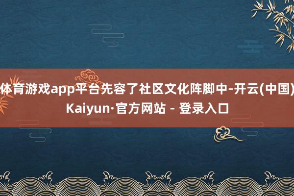 体育游戏app平台先容了社区文化阵脚中-开云(中国)Kaiyun·官方网站 - 登录入口