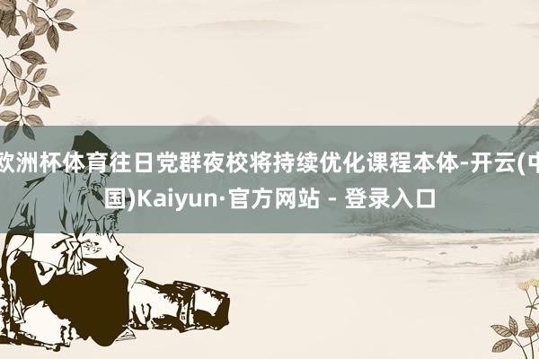 欧洲杯体育往日党群夜校将持续优化课程本体-开云(中国)Kaiyun·官方网站 - 登录入口