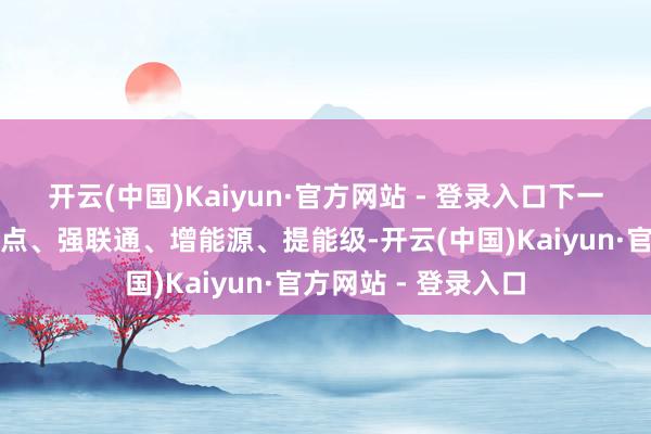 开云(中国)Kaiyun·官方网站 - 登录入口下一步河南将效用破卡点、强联通、增能源、提能级-开云(中国)Kaiyun·官方网站 - 登录入口