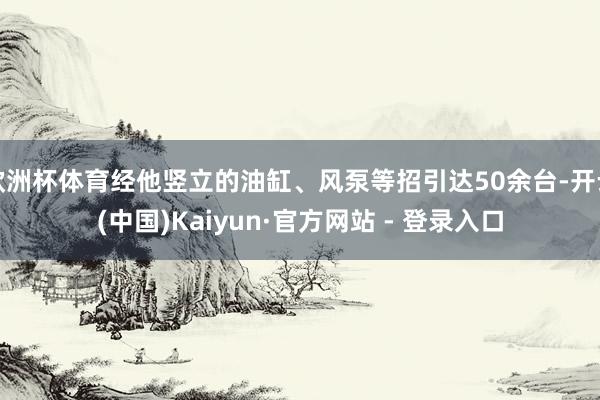欧洲杯体育经他竖立的油缸、风泵等招引达50余台-开云(中国)Kaiyun·官方网站 - 登录入口