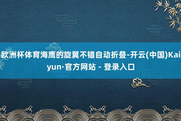 欧洲杯体育海鹰的旋翼不错自动折叠-开云(中国)Kaiyun·官方网站 - 登录入口