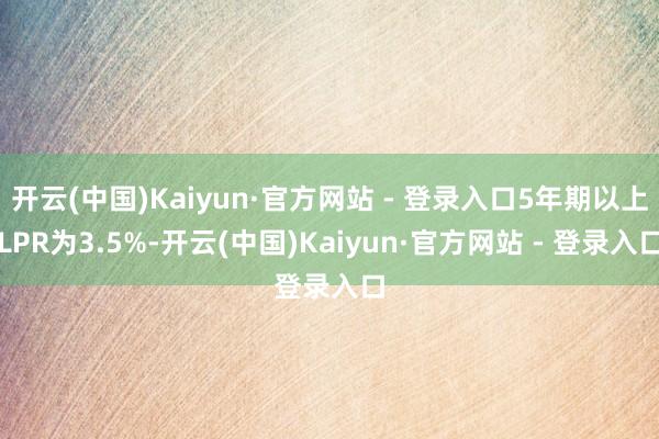 开云(中国)Kaiyun·官方网站 - 登录入口5年期以上LPR为3.5%-开云(中国)Kaiyun·官方网站 - 登录入口