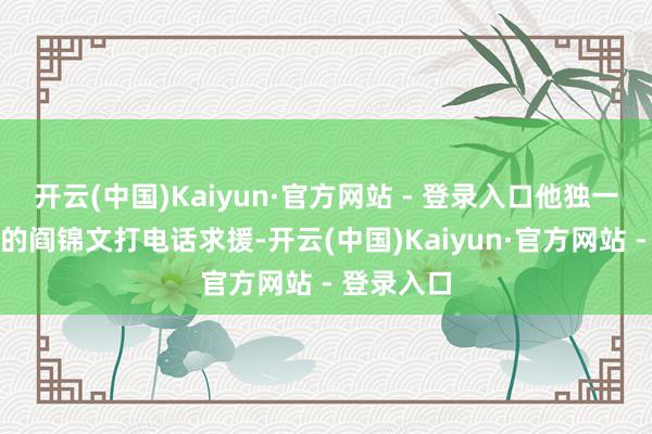 开云(中国)Kaiyun·官方网站 - 登录入口他独一给警备区的阎锦文打电话求援-开云(中国)Kaiyun·官方网站 - 登录入口