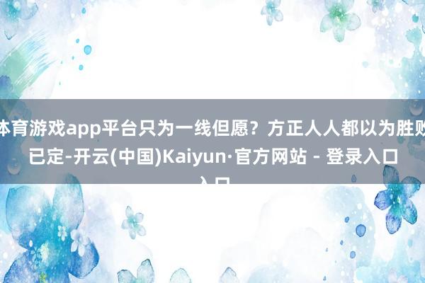 体育游戏app平台只为一线但愿?方正人人都以为胜败已定-开云(中国)Kaiyun·官方网站 - 登录入口