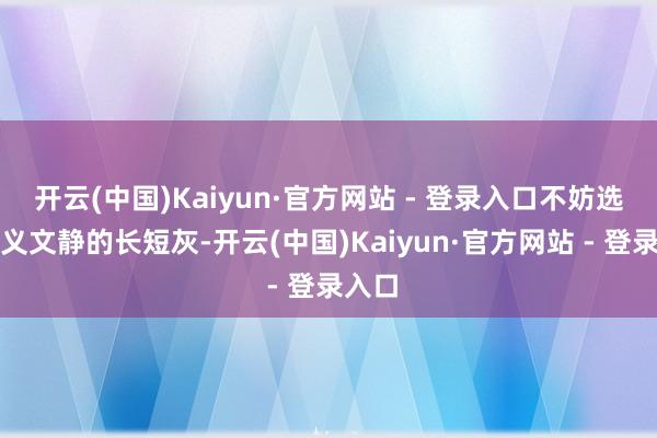 开云(中国)Kaiyun·官方网站 - 登录入口不妨选择结义文静的长短灰-开云(中国)Kaiyun·官方网站 - 登录入口