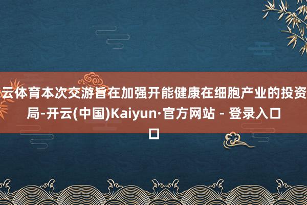 开云体育本次交游旨在加强开能健康在细胞产业的投资布局-开云(中国)Kaiyun·官方网站 - 登录入口