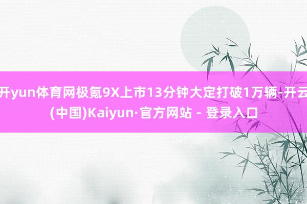 开yun体育网极氪9X上市13分钟大定打破1万辆-开云(中国)Kaiyun·官方网站 - 登录入口