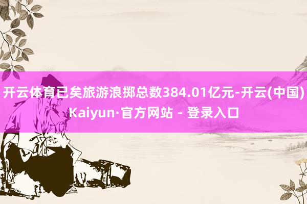 开云体育已矣旅游浪掷总数384.01亿元-开云(中国)Kaiyun·官方网站 - 登录入口
