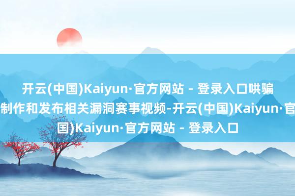 开云(中国)Kaiyun·官方网站 - 登录入口哄骗东谈主工智能本领制作和发布相关漏洞赛事视频-开云(中国)Kaiyun·官方网站 - 登录入口