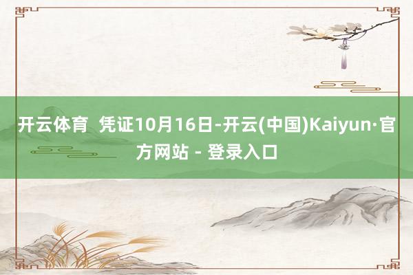 开云体育  凭证10月16日-开云(中国)Kaiyun·官方网站 - 登录入口
