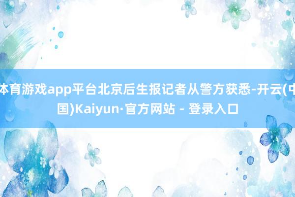 体育游戏app平台北京后生报记者从警方获悉-开云(中国)Kaiyun·官方网站 - 登录入口