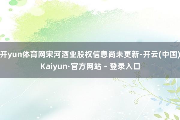 开yun体育网宋河酒业股权信息尚未更新-开云(中国)Kaiyun·官方网站 - 登录入口