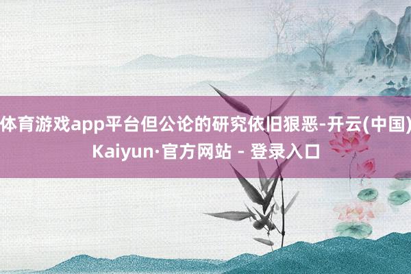 体育游戏app平台但公论的研究依旧狠恶-开云(中国)Kaiyun·官方网站 - 登录入口