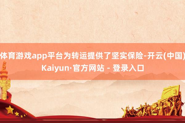 体育游戏app平台为转运提供了坚实保险-开云(中国)Kaiyun·官方网站 - 登录入口