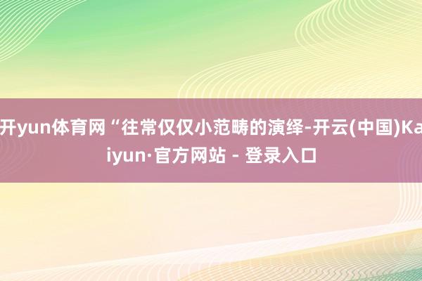 开yun体育网“往常仅仅小范畴的演绎-开云(中国)Kaiyun·官方网站 - 登录入口