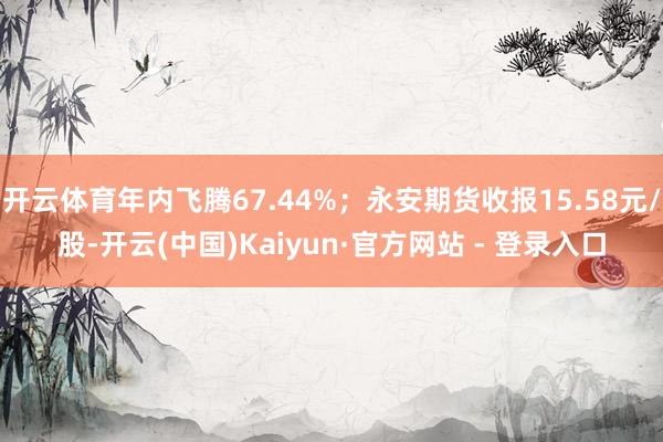 开云体育年内飞腾67.44%;永安期货收报15.58元/股-开云(中国)Kaiyun·官方网站 - 登录入口
