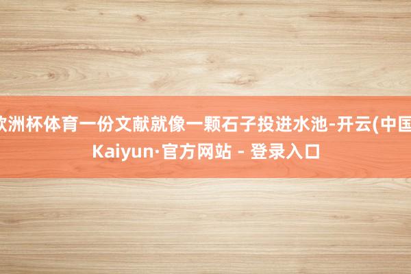 欧洲杯体育一份文献就像一颗石子投进水池-开云(中国)Kaiyun·官方网站 - 登录入口