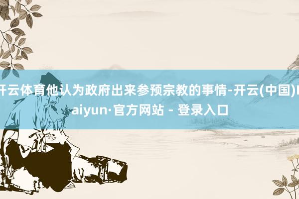 开云体育他认为政府出来参预宗教的事情-开云(中国)Kaiyun·官方网站 - 登录入口
