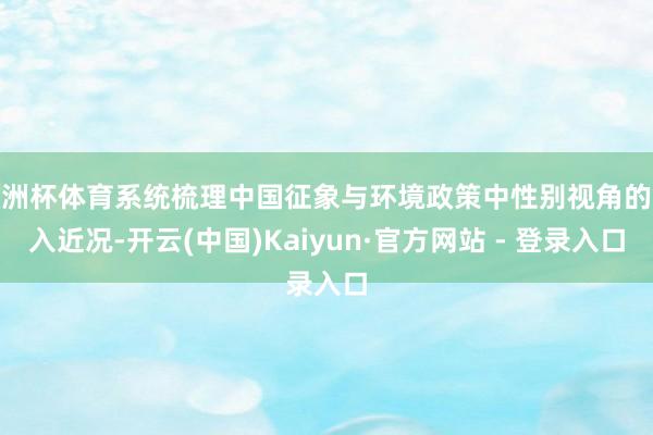 欧洲杯体育系统梳理中国征象与环境政策中性别视角的融入近况-开云(中国)Kaiyun·官方网站 - 登录入口