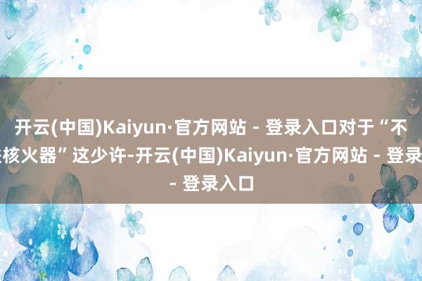 开云(中国)Kaiyun·官方网站 - 登录入口对于“不引进核火器”这少许-开云(中国)Kaiyun·官方网站 - 登录入口
