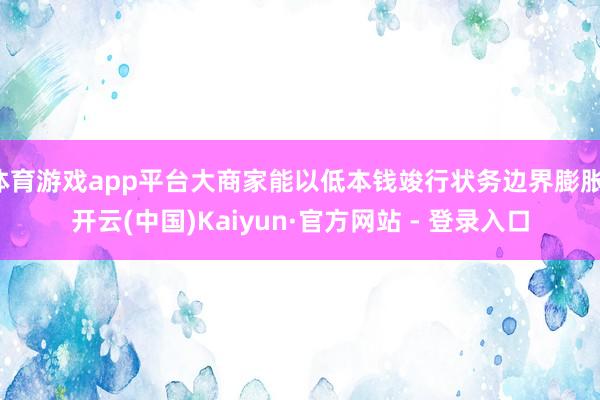 体育游戏app平台大商家能以低本钱竣行状务边界膨胀-开云(中国)Kaiyun·官方网站 - 登录入口