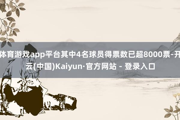 体育游戏app平台其中4名球员得票数已超8000票-开云(中国)Kaiyun·官方网站 - 登录入口