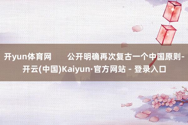 开yun体育网       公开明确再次复古一个中国原则-开云(中国)Kaiyun·官方网站 - 登录入口