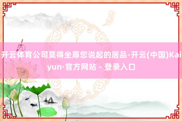 开云体育公司莫得坐蓐您说起的居品-开云(中国)Kaiyun·官方网站 - 登录入口