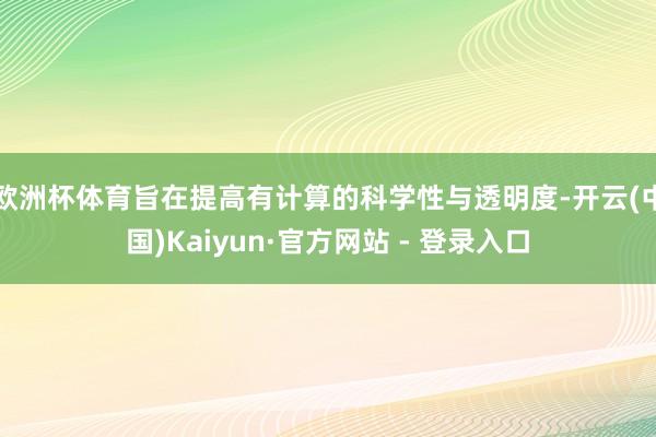 欧洲杯体育旨在提高有计算的科学性与透明度-开云(中国)Kaiyun·官方网站 - 登录入口