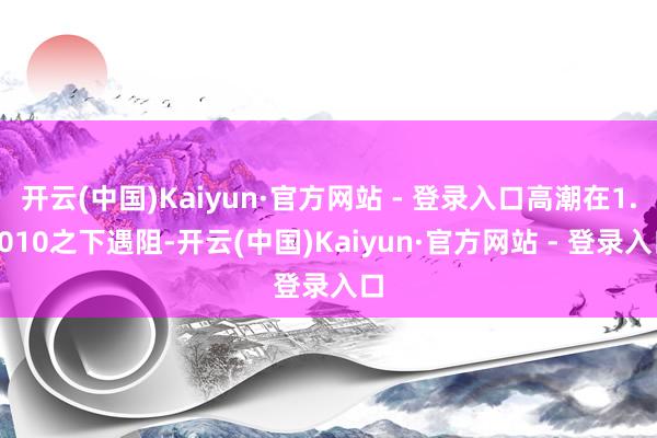 开云(中国)Kaiyun·官方网站 - 登录入口高潮在1.1010之下遇阻-开云(中国)Kaiyun·官方网站 - 登录入口