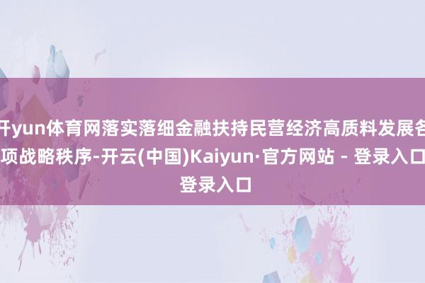 开yun体育网落实落细金融扶持民营经济高质料发展各项战略秩序-开云(中国)Kaiyun·官方网站 - 登录入口