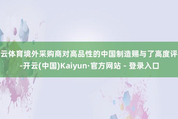 开云体育境外采购商对高品性的中国制造赐与了高度评价-开云(中国)Kaiyun·官方网站 - 登录入口