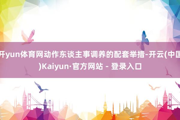 开yun体育网动作东谈主事调养的配套举措-开云(中国)Kaiyun·官方网站 - 登录入口