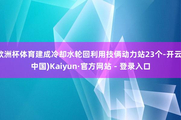 欧洲杯体育建成冷却水轮回利用技俩动力站23个-开云(中国)Kaiyun·官方网站 - 登录入口