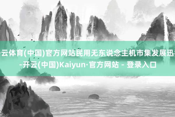开云体育(中国)官方网站民用无东说念主机市集发展迅猛-开云(中国)Kaiyun·官方网站 - 登录入口