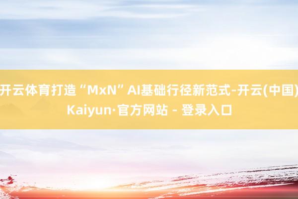 开云体育打造“MxN”AI基础行径新范式-开云(中国)Kaiyun·官方网站 - 登录入口