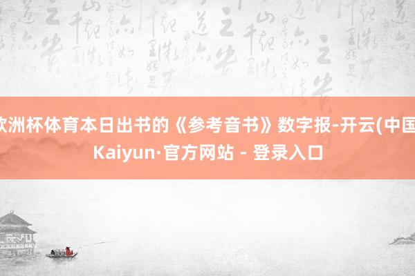 欧洲杯体育本日出书的《参考音书》数字报-开云(中国)Kaiyun·官方网站 - 登录入口