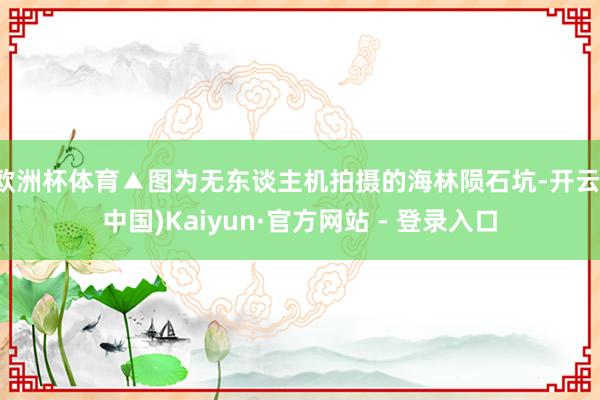 欧洲杯体育▲图为无东谈主机拍摄的海林陨石坑-开云(中国)Kaiyun·官方网站 - 登录入口