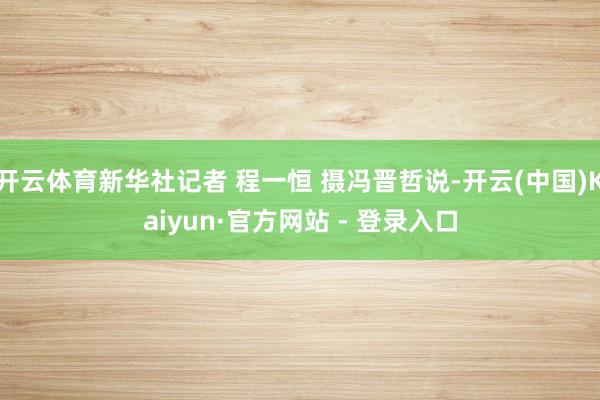 开云体育新华社记者 程一恒 摄冯晋哲说-开云(中国)Kaiyun·官方网站 - 登录入口