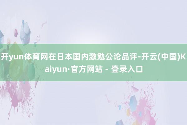 开yun体育网在日本国内激勉公论品评-开云(中国)Kaiyun·官方网站 - 登录入口
