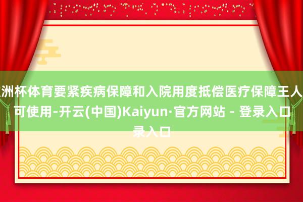 欧洲杯体育要紧疾病保障和入院用度抵偿医疗保障王人不可使用-开云(中国)Kaiyun·官方网站 - 登录入口