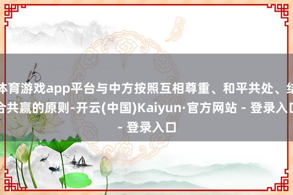 体育游戏app平台与中方按照互相尊重、和平共处、结合共赢的原则-开云(中国)Kaiyun·官方网站 - 登录入口
