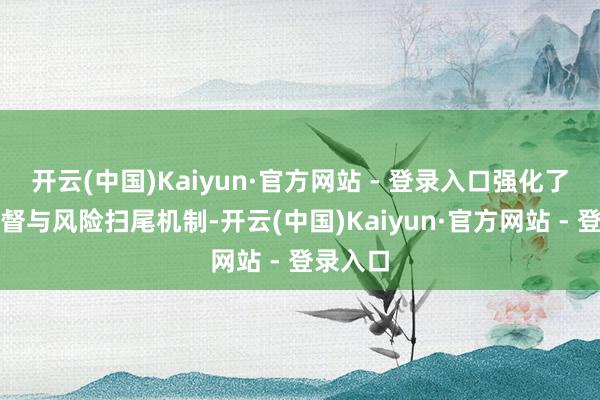 开云(中国)Kaiyun·官方网站 - 登录入口强化了里面监督与风险扫尾机制-开云(中国)Kaiyun·官方网站 - 登录入口
