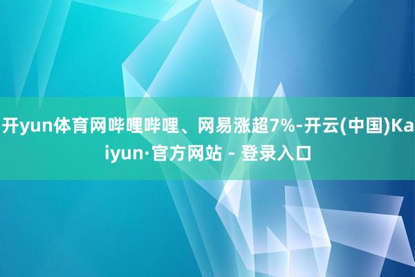 开yun体育网哔哩哔哩、网易涨超7%-开云(中国)Kaiyun·官方网站 - 登录入口
