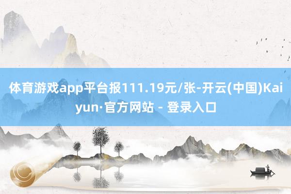 体育游戏app平台报111.19元/张-开云(中国)Kaiyun·官方网站 - 登录入口