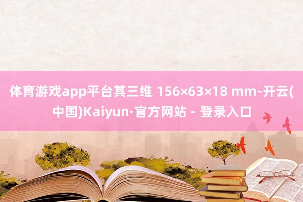 体育游戏app平台其三维 156×63×18 mm-开云(中国)Kaiyun·官方网站 - 登录入口