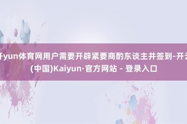 开yun体育网用户需要开辟紧要商酌东谈主并签到-开云(中国)Kaiyun·官方网站 - 登录入口