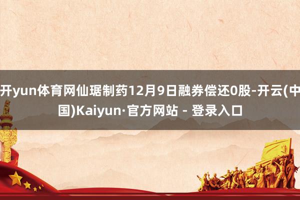 开yun体育网仙琚制药12月9日融券偿还0股-开云(中国)Kaiyun·官方网站 - 登录入口