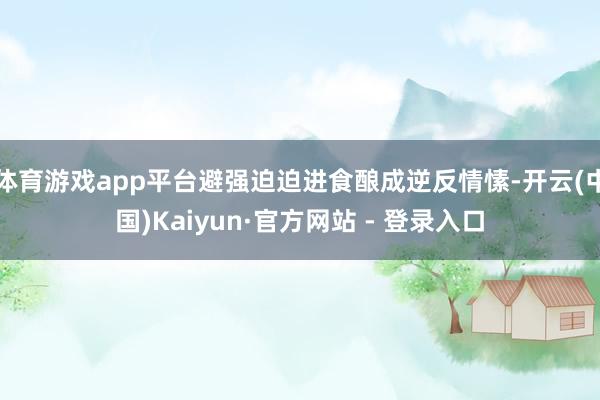 体育游戏app平台避强迫迫进食酿成逆反情愫-开云(中国)Kaiyun·官方网站 - 登录入口