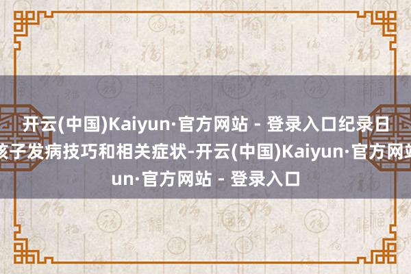 开云(中国)Kaiyun·官方网站 - 登录入口纪录日志：纪录下孩子发病技巧和相关症状-开云(中国)Kaiyun·官方网站 - 登录入口